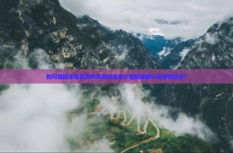 如何组建淮南至贵州黄果树瀑布大型旅游团以后旅游痛点？