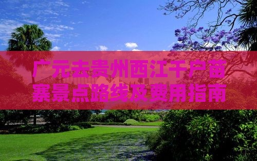 广元去贵州西江千户苗寨景点路线及费用指南