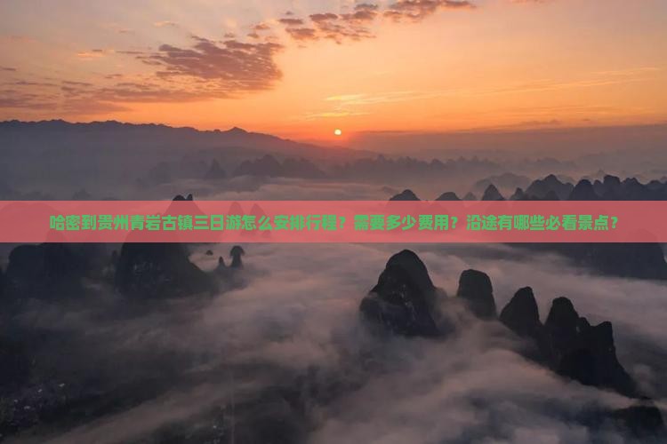 哈密到贵州青岩古镇三日游怎么安排行程？需要多少费用？沿途有哪些必看景点？