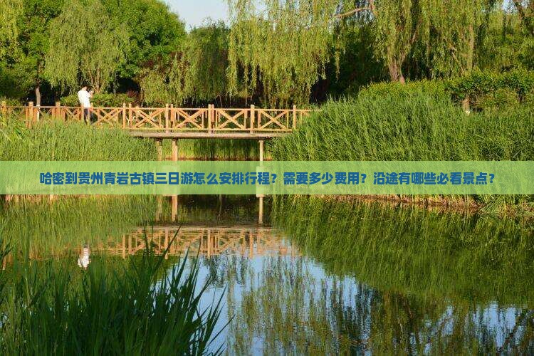 哈密到贵州青岩古镇三日游怎么安排行程？需要多少费用？沿途有哪些必看景点？