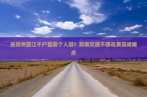 去贵州西江千户苗寨个人游？黔南交通不便花费高成痛点