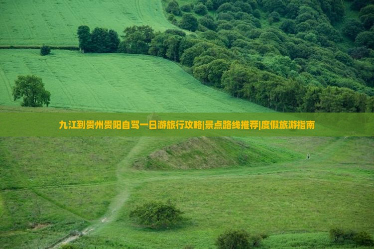 九江到贵州贵阳自驾一日游旅行攻略|景点路线推荐|度假旅游指南