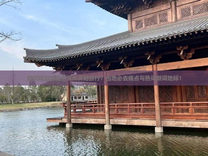 如何规划清远至贵州贵阳旅行？当地必去痛点与热词新词地标！