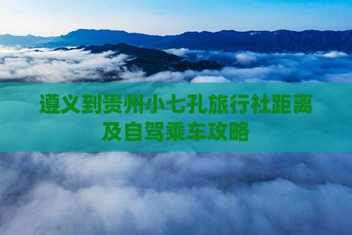 遵义到贵州小七孔旅行社距离及自驾乘车攻略