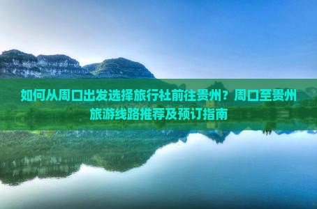 如何从周口出发选择旅行社前往贵州？周口至贵州旅游线路推荐及预订指南
