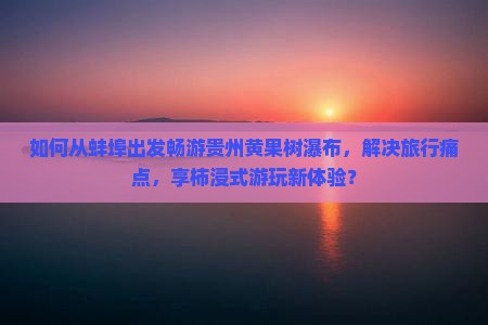 如何从蚌埠出发畅游贵州黄果树瀑布，解决旅行痛点，享柿浸式游玩新体验？