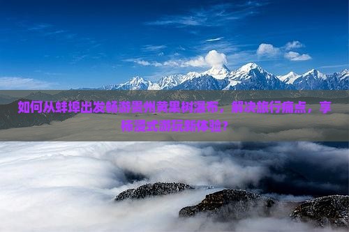 如何从蚌埠出发畅游贵州黄果树瀑布，解决旅行痛点，享柿浸式游玩新体验？