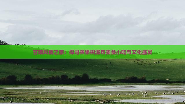 甘南风情之旅：探寻黄果树瀑布美食小吃与文化盛宴