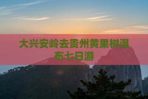 大兴安岭去贵州黄果树瀑布七日游