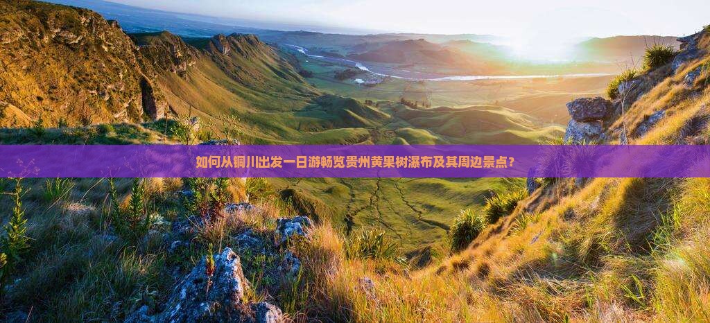 如何从铜川出发一日游畅览贵州黄果树瀑布及其周边景点？