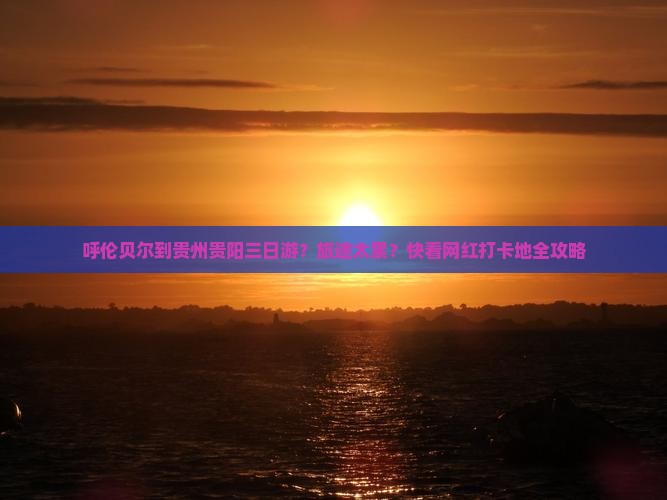 呼伦贝尔到贵州贵阳三日游？旅途太累？快看网红打卡地全攻略