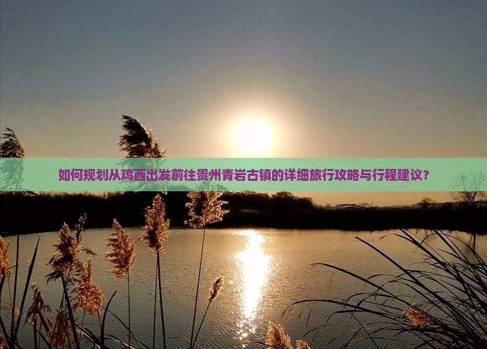 如何规划从鸡西出发前往贵州青岩古镇的详细旅行攻略与行程建议？