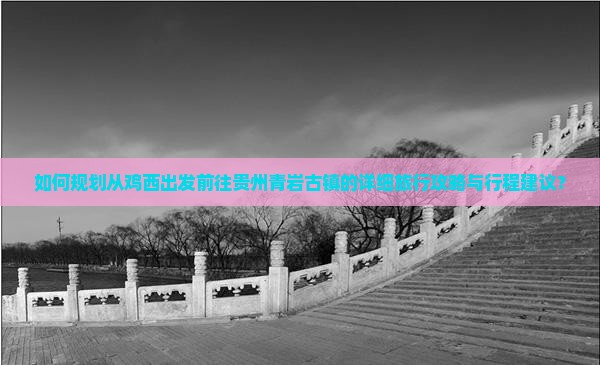 如何规划从鸡西出发前往贵州青岩古镇的详细旅行攻略与行程建议？