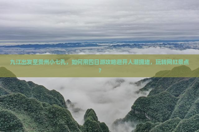 九江出发至贵州小七孔，如何用四日游攻略避开人潮拥堵，玩转网红景点？