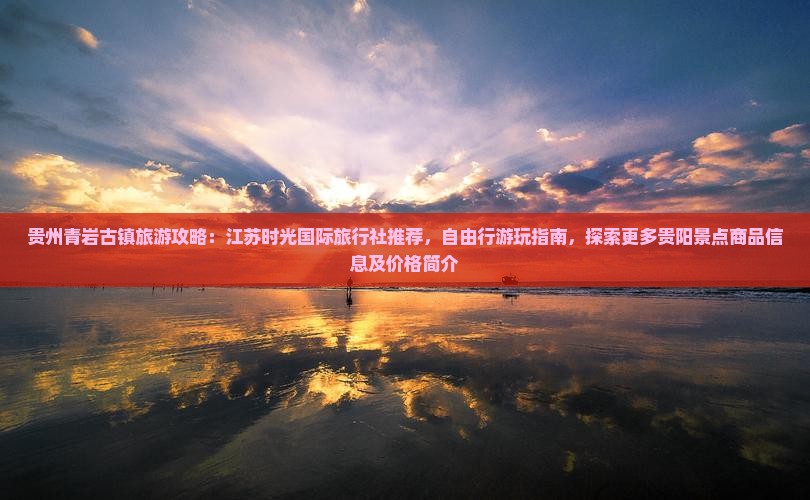 贵州青岩古镇旅游攻略：江苏时光国际旅行社推荐，自由行游玩指南，探索更多贵阳景点商品信息及价格简介