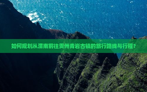 如何规划从渭南前往贵州青岩古镇的旅行路线与行程？
