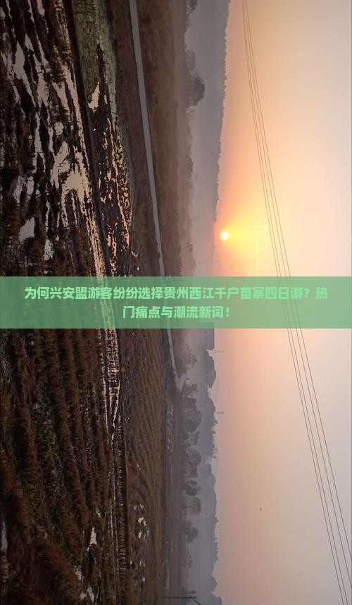 为何兴安盟游客纷纷选择贵州西江千户苗寨四日游？热门痛点与潮流新词！