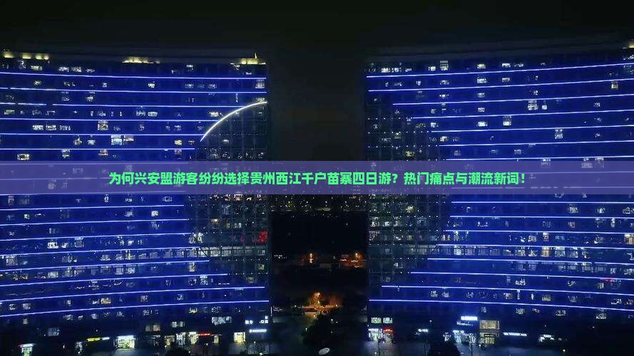 为何兴安盟游客纷纷选择贵州西江千户苗寨四日游？热门痛点与潮流新词！