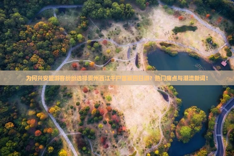 为何兴安盟游客纷纷选择贵州西江千户苗寨四日游？热门痛点与潮流新词！