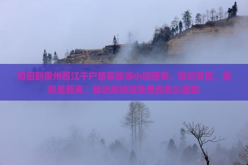 和田到贵州西江千户苗寨旅游小吃团费、附近景区、距凯里距离、最近高铁站及至百色公里数