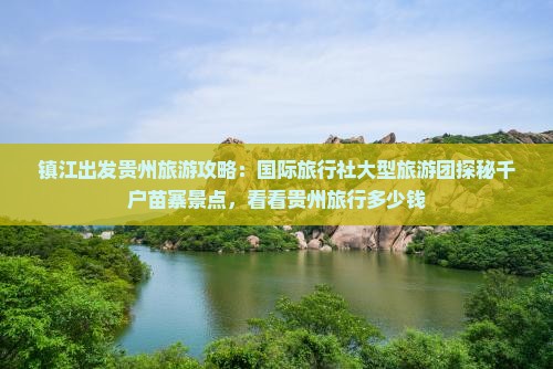 镇江出发贵州旅游攻略：国际旅行社大型旅游团探秘千户苗寨景点，看看贵州旅行多少钱