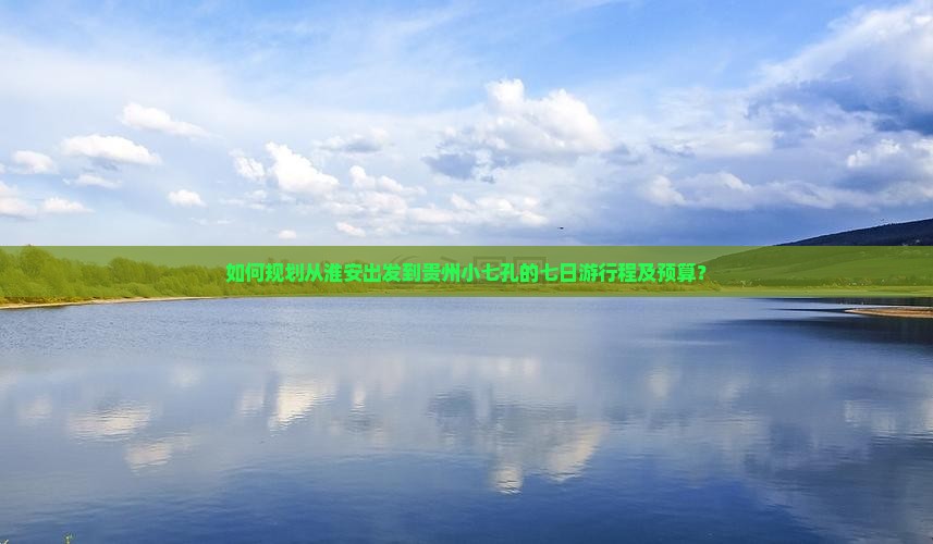 如何规划从淮安出发到贵州小七孔的七日游行程及预算？