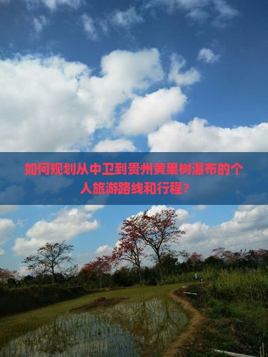 如何规划从中卫到贵州黄果树瀑布的个人旅游路线和行程？