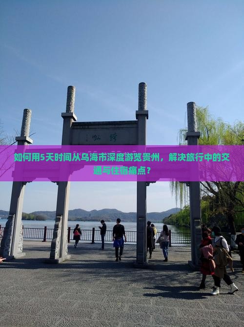 如何用5天时间从乌海市深度游览贵州，解决旅行中的交通与住宿痛点？