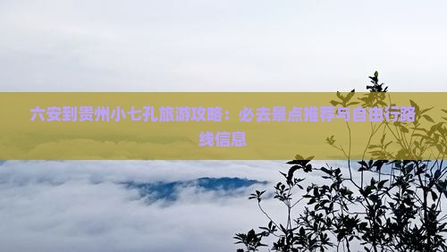 六安到贵州小七孔旅游攻略：必去景点推荐与自由行路线信息