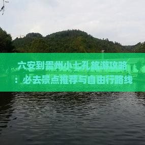 六安到贵州小七孔旅游攻略：必去景点推荐与自由行路线信息