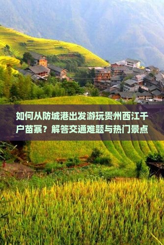 如何从防城港出发游玩贵州西江千户苗寨？解答交通难题与热门景点攻略！