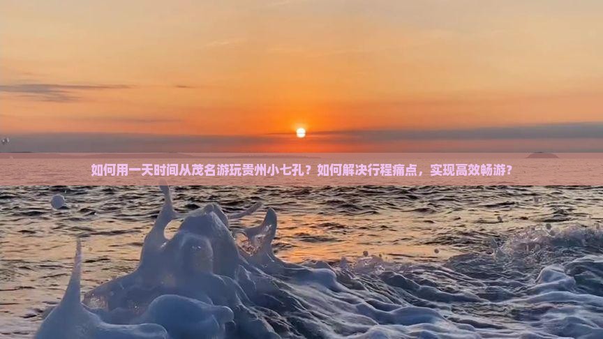如何用一天时间从茂名游玩贵州小七孔？如何解决行程痛点，实现高效畅游？