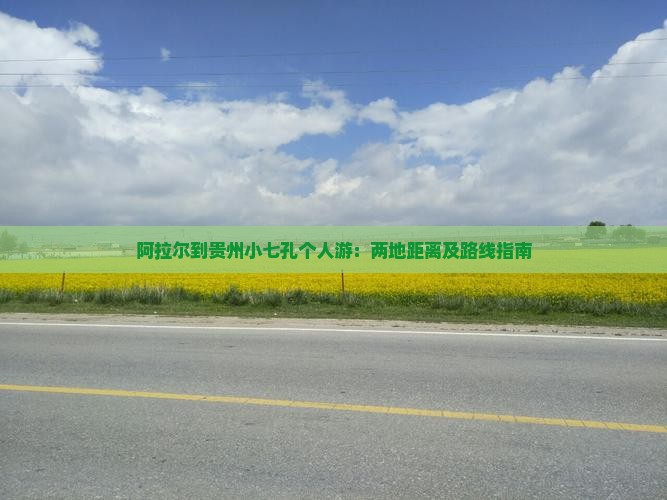 阿拉尔到贵州小七孔个人游：两地距离及路线指南