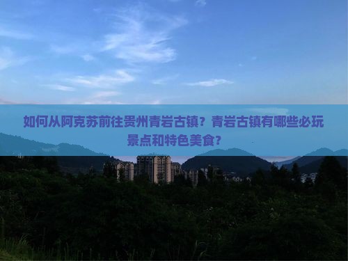 如何从阿克苏前往贵州青岩古镇？青岩古镇有哪些必玩景点和特色美食？