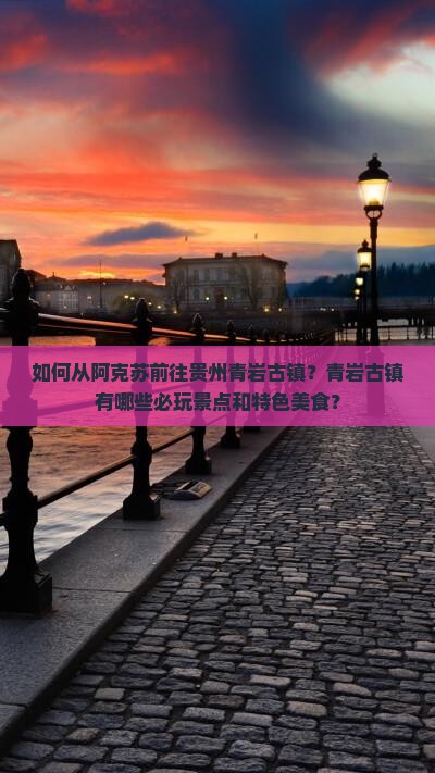 如何从阿克苏前往贵州青岩古镇？青岩古镇有哪些必玩景点和特色美食？
