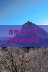 常州去贵州自由团旅游攻略：交通方式、费用及行程规划