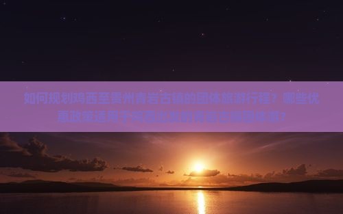 如何规划鸡西至贵州青岩古镇的团体旅游行程？哪些优惠政策适用于鸡西出发的青岩古镇团体游？
