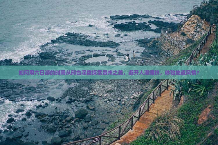 如何用六日游的时间从邢台深度探索贵州之美，避开人潮拥挤，体验地道风情？