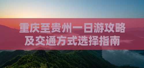 重庆至贵州一日游攻略及交通方式选择指南