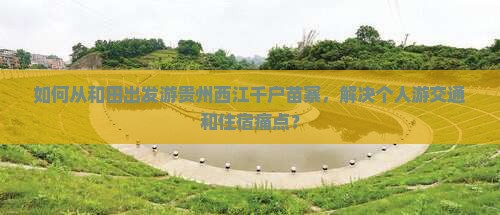 如何从和田出发游贵州西江千户苗寨，解决个人游交通和住宿痛点？