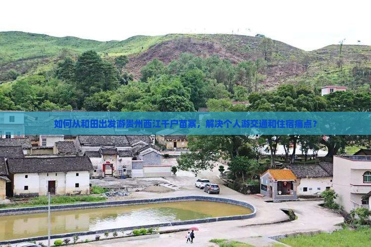 如何从和田出发游贵州西江千户苗寨，解决个人游交通和住宿痛点？