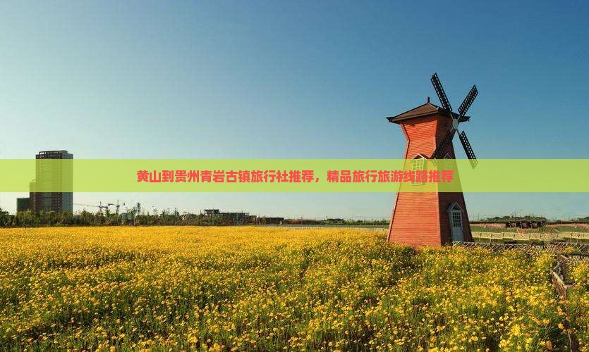 黄山到贵州青岩古镇旅行社推荐，精品旅行旅游线路推荐