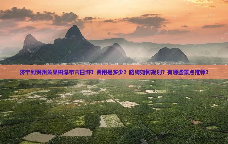 济宁到贵州黄果树瀑布六日游？费用是多少？路线如何规划？有哪些景点推荐？