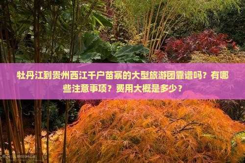 牡丹江到贵州西江千户苗寨的大型旅游团靠谱吗？有哪些注意事项？费用大概是多少？