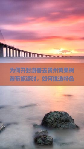 为何开封游客去贵州黄果树瀑布旅游时，如何挑选特色小吃成为痛点？哪些新词热词能提升旅游体验？