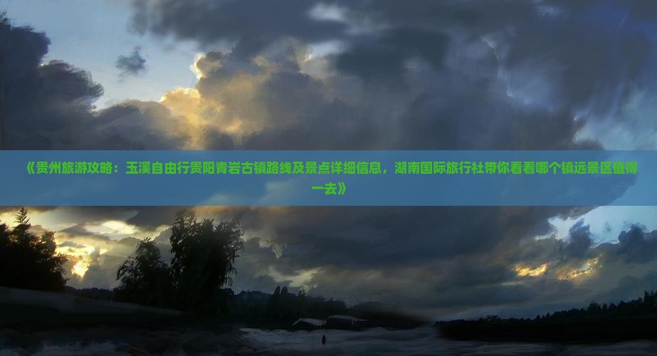 《贵州旅游攻略:玉溪自由行贵阳青岩古镇路线及景点详细信息,湖南国际旅行社带你看看哪个镇远景区值得一去》 《贵州旅游攻略:玉溪自由行贵阳青岩古镇路线及景点详细信息,湖南国际旅行社带你看看哪个镇远景区值得一去》