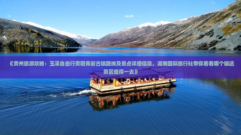 《贵州旅游攻略:玉溪自由行贵阳青岩古镇路线及景点详细信息,湖南国际旅行社带你看看哪个镇远景区值得一去》 《贵州旅游攻略:玉溪自由行贵阳青岩古镇路线及景点详细信息,湖南国际旅行社带你看看哪个镇远景区值得一去》