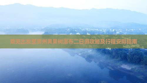莱芜出发至贵州黄果树瀑布二日游攻略及行程安排指南