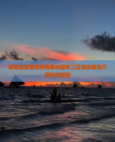莱芜出发至贵州黄果树瀑布二日游攻略及行程安排指南