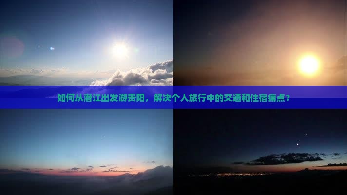如何从潜江出发游贵阳，解决个人旅行中的交通和住宿痛点？